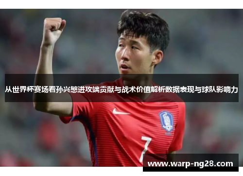 从世界杯赛场看孙兴慜进攻端贡献与战术价值解析数据表现与球队影响力