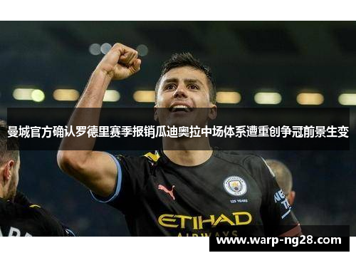 曼城官方确认罗德里赛季报销瓜迪奥拉中场体系遭重创争冠前景生变