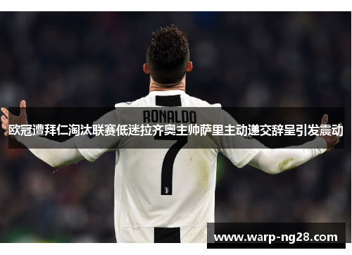 欧冠遭拜仁淘汰联赛低迷拉齐奥主帅萨里主动递交辞呈引发震动